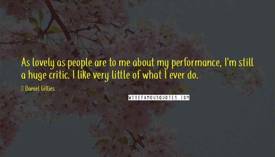 Daniel Gillies Quotes: As lovely as people are to me about my performance, I'm still a huge critic. I like very little of what I ever do.