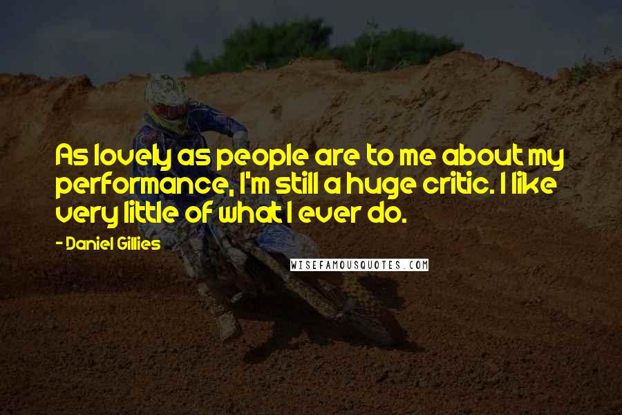 Daniel Gillies Quotes: As lovely as people are to me about my performance, I'm still a huge critic. I like very little of what I ever do.