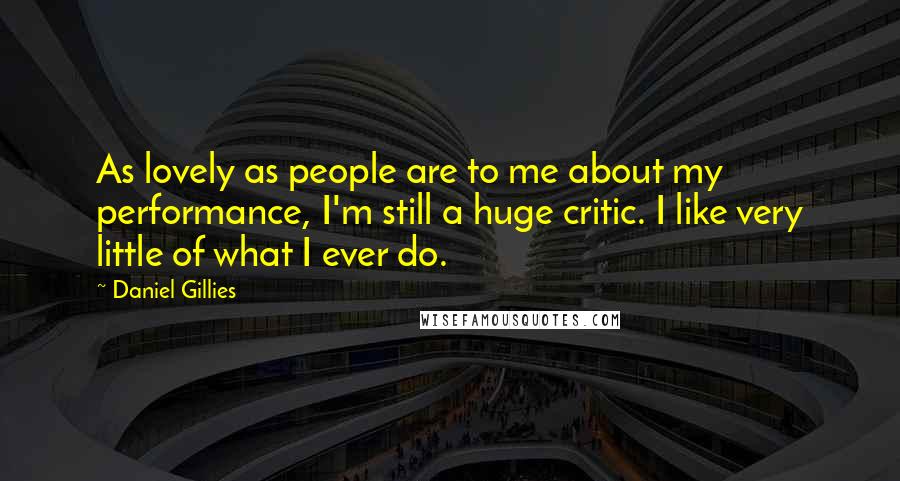 Daniel Gillies Quotes: As lovely as people are to me about my performance, I'm still a huge critic. I like very little of what I ever do.