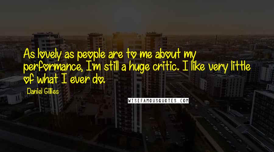 Daniel Gillies Quotes: As lovely as people are to me about my performance, I'm still a huge critic. I like very little of what I ever do.
