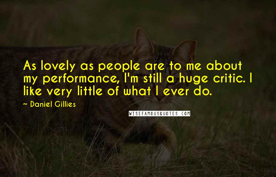 Daniel Gillies Quotes: As lovely as people are to me about my performance, I'm still a huge critic. I like very little of what I ever do.