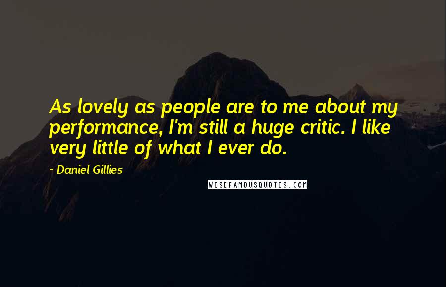 Daniel Gillies Quotes: As lovely as people are to me about my performance, I'm still a huge critic. I like very little of what I ever do.