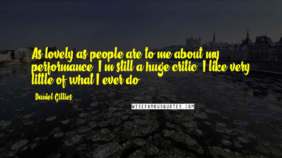 Daniel Gillies Quotes: As lovely as people are to me about my performance, I'm still a huge critic. I like very little of what I ever do.