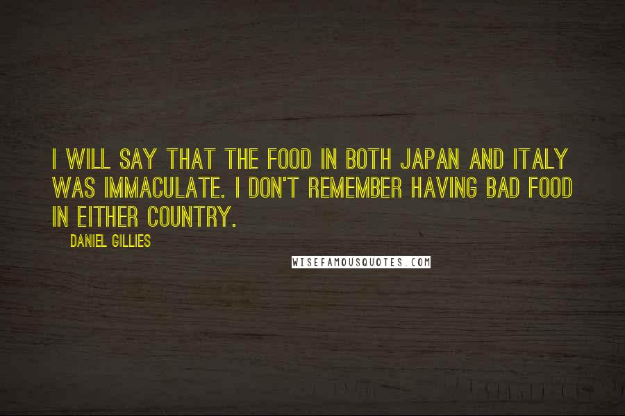 Daniel Gillies Quotes: I will say that the food in both Japan and Italy was immaculate. I don't remember having bad food in either country.