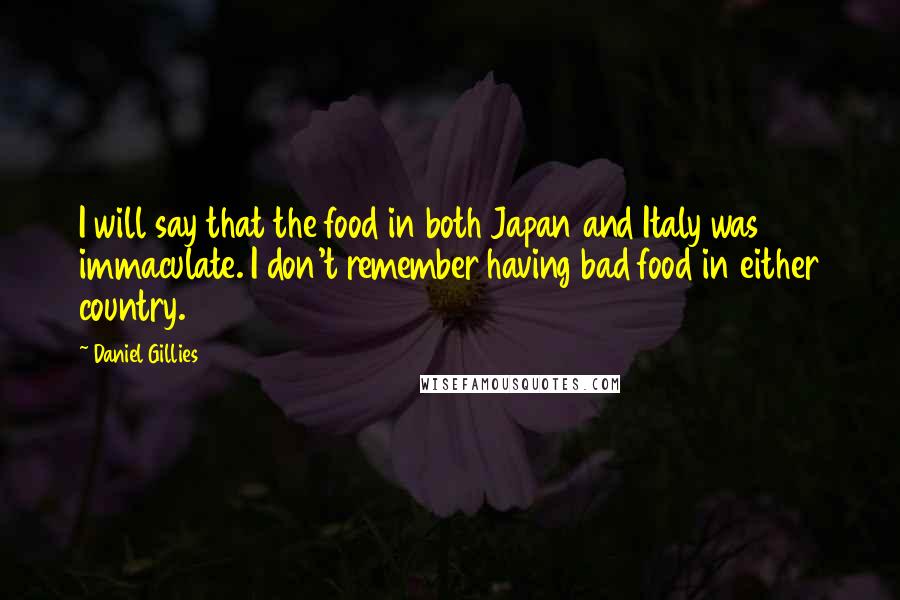 Daniel Gillies Quotes: I will say that the food in both Japan and Italy was immaculate. I don't remember having bad food in either country.
