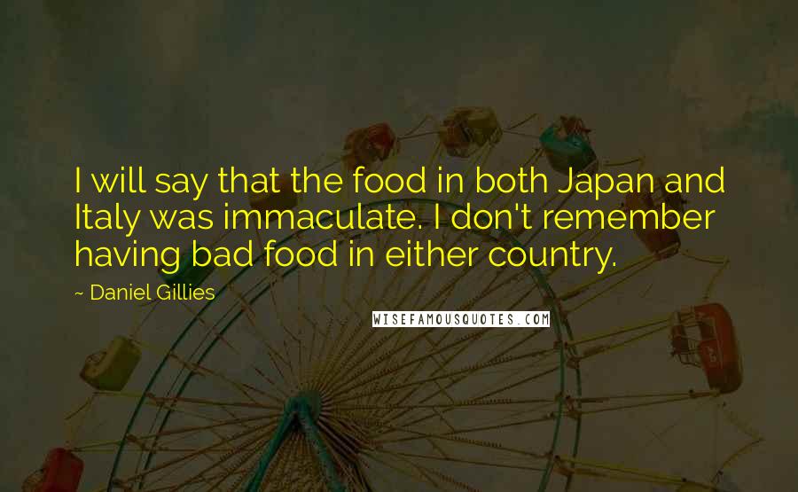 Daniel Gillies Quotes: I will say that the food in both Japan and Italy was immaculate. I don't remember having bad food in either country.