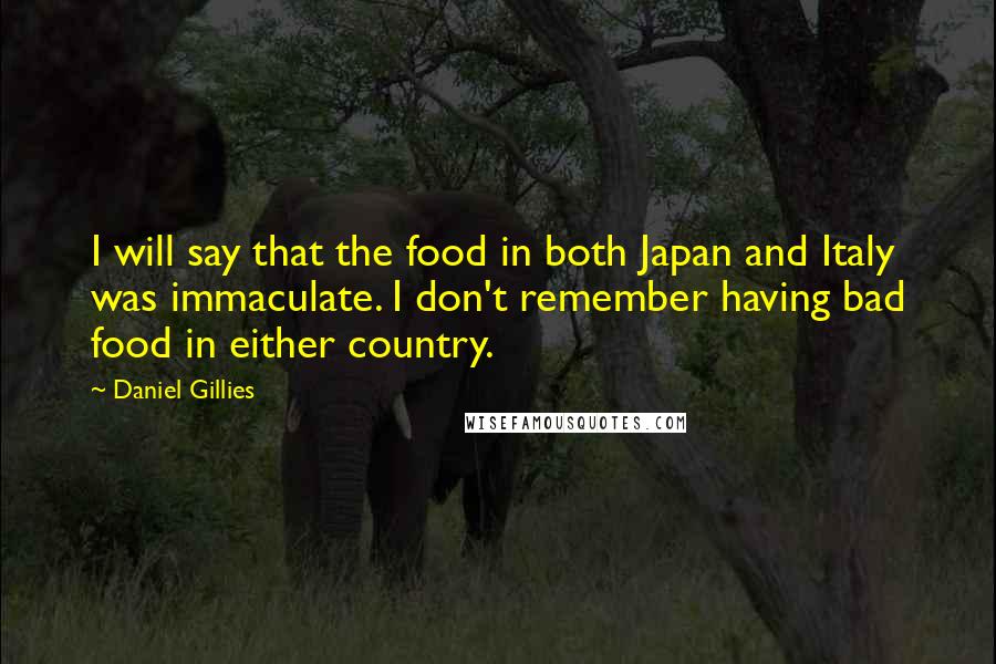 Daniel Gillies Quotes: I will say that the food in both Japan and Italy was immaculate. I don't remember having bad food in either country.