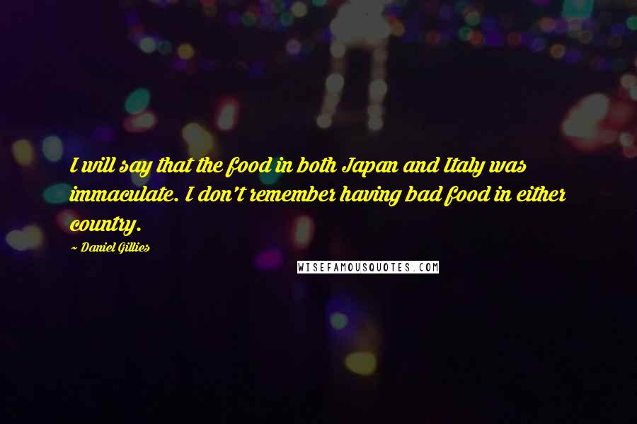 Daniel Gillies Quotes: I will say that the food in both Japan and Italy was immaculate. I don't remember having bad food in either country.