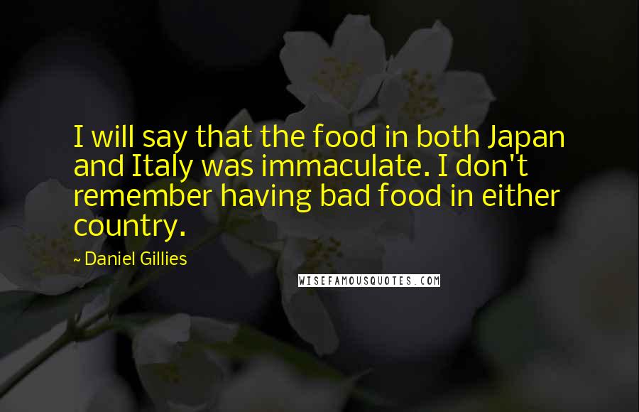 Daniel Gillies Quotes: I will say that the food in both Japan and Italy was immaculate. I don't remember having bad food in either country.