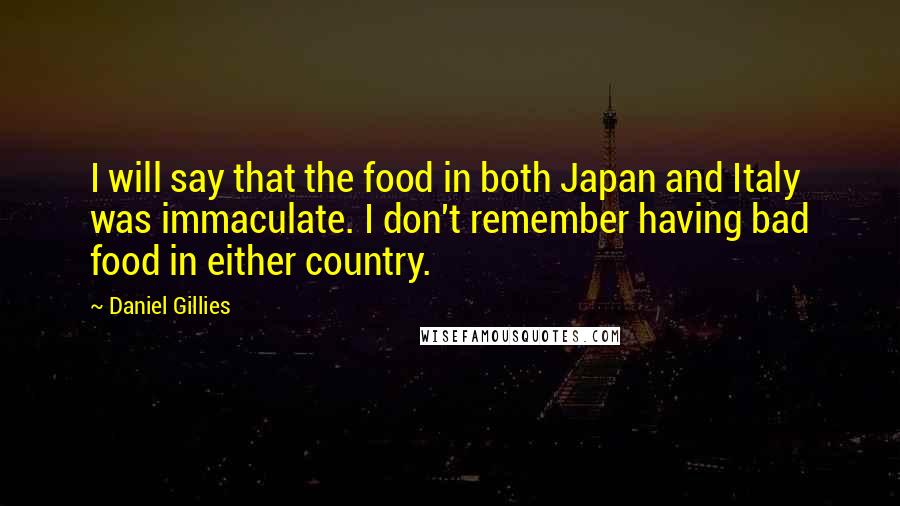 Daniel Gillies Quotes: I will say that the food in both Japan and Italy was immaculate. I don't remember having bad food in either country.