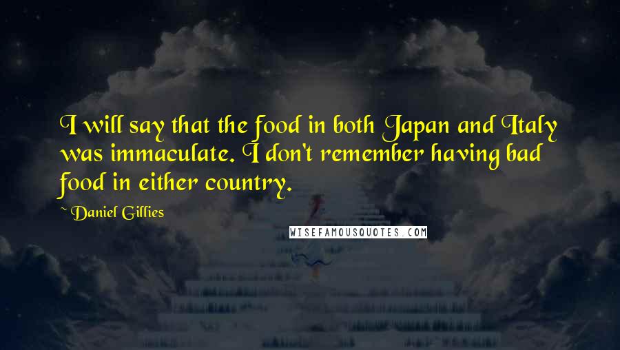 Daniel Gillies Quotes: I will say that the food in both Japan and Italy was immaculate. I don't remember having bad food in either country.