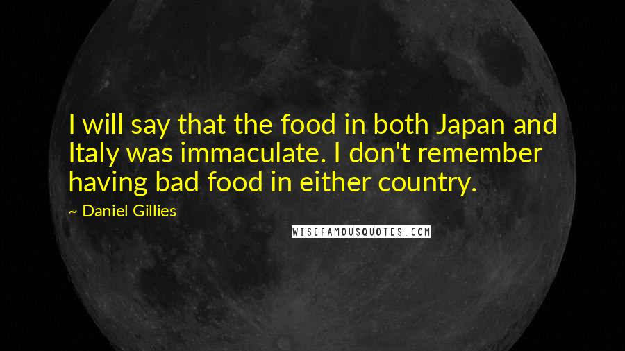 Daniel Gillies Quotes: I will say that the food in both Japan and Italy was immaculate. I don't remember having bad food in either country.