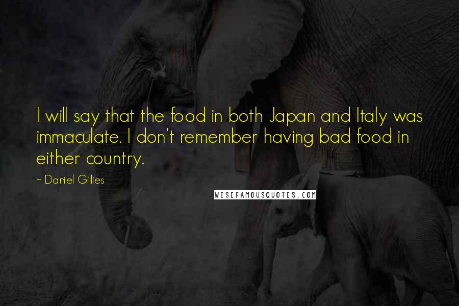 Daniel Gillies Quotes: I will say that the food in both Japan and Italy was immaculate. I don't remember having bad food in either country.