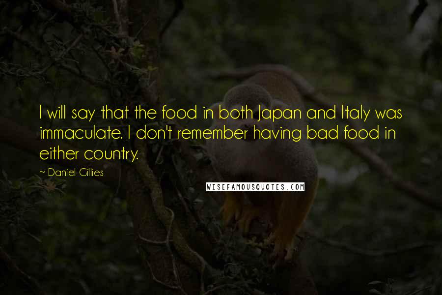 Daniel Gillies Quotes: I will say that the food in both Japan and Italy was immaculate. I don't remember having bad food in either country.