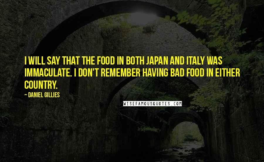 Daniel Gillies Quotes: I will say that the food in both Japan and Italy was immaculate. I don't remember having bad food in either country.