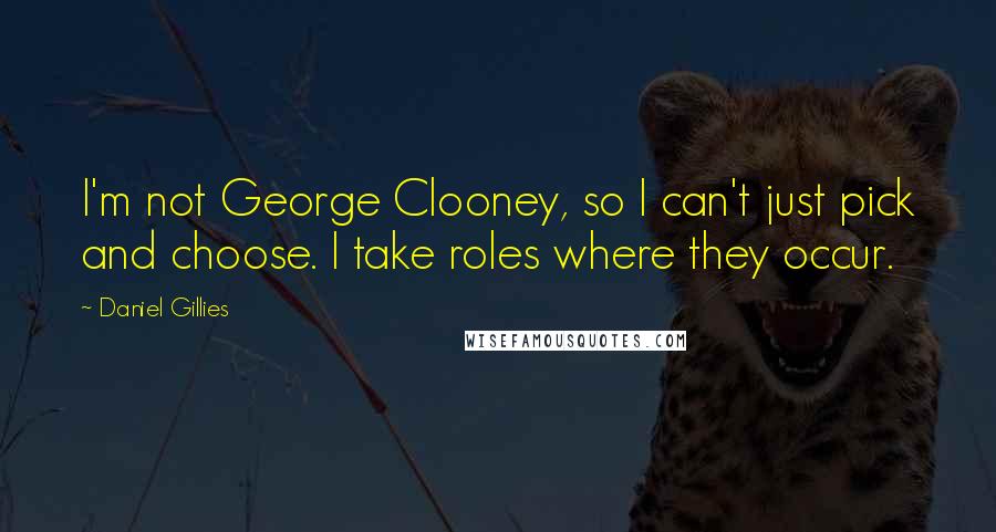 Daniel Gillies Quotes: I'm not George Clooney, so I can't just pick and choose. I take roles where they occur.