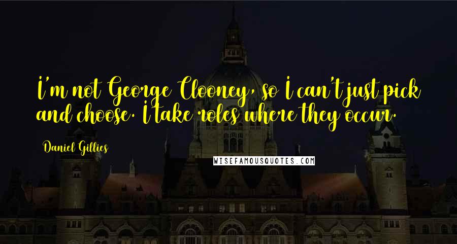 Daniel Gillies Quotes: I'm not George Clooney, so I can't just pick and choose. I take roles where they occur.