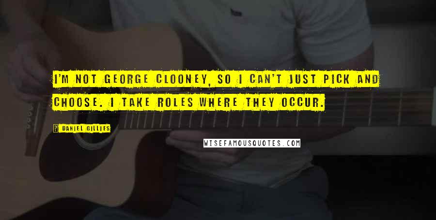 Daniel Gillies Quotes: I'm not George Clooney, so I can't just pick and choose. I take roles where they occur.