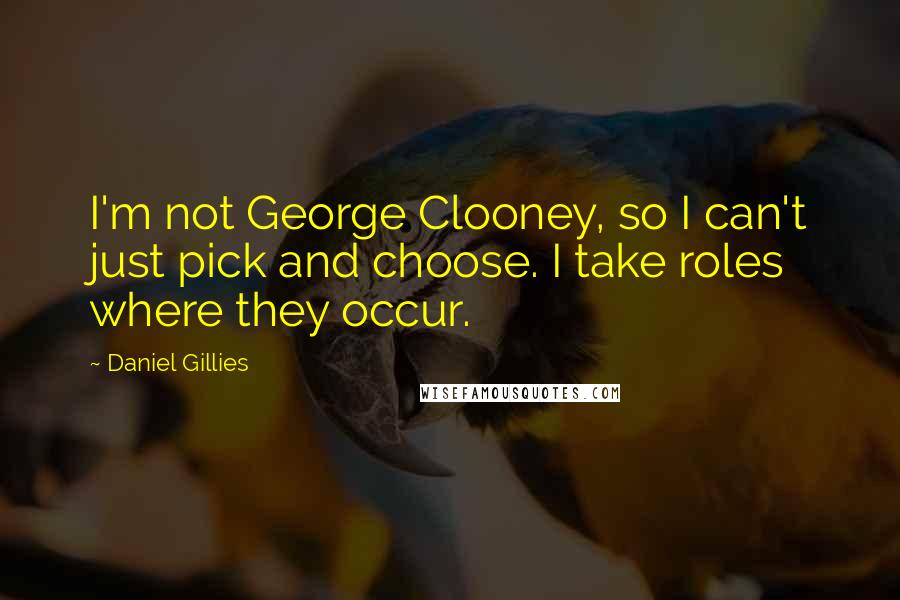 Daniel Gillies Quotes: I'm not George Clooney, so I can't just pick and choose. I take roles where they occur.