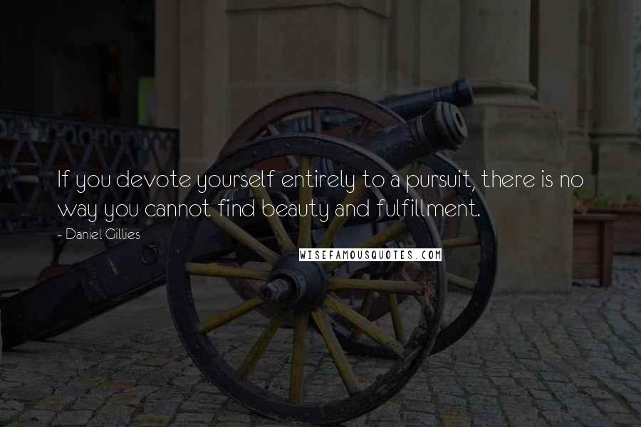 Daniel Gillies Quotes: If you devote yourself entirely to a pursuit, there is no way you cannot find beauty and fulfillment.