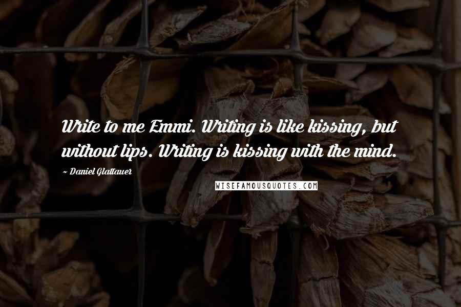 Daniel Glattauer Quotes: Write to me Emmi. Writing is like kissing, but without lips. Writing is kissing with the mind.