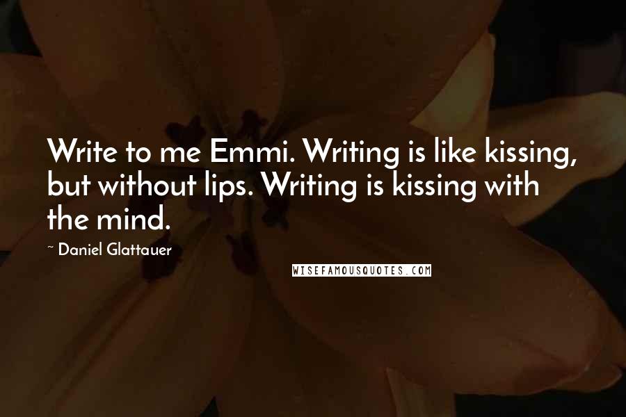 Daniel Glattauer Quotes: Write to me Emmi. Writing is like kissing, but without lips. Writing is kissing with the mind.