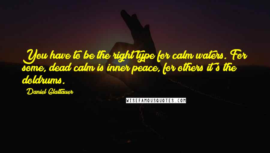 Daniel Glattauer Quotes: You have to be the right type for calm waters. For some, dead calm is inner peace, for others it's the doldrums.