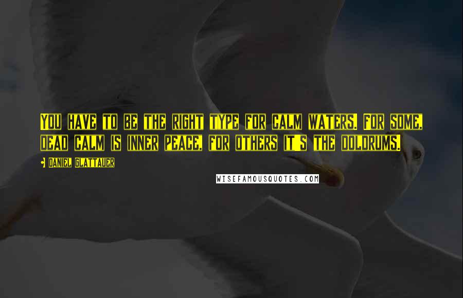Daniel Glattauer Quotes: You have to be the right type for calm waters. For some, dead calm is inner peace, for others it's the doldrums.