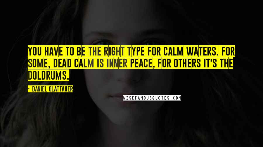 Daniel Glattauer Quotes: You have to be the right type for calm waters. For some, dead calm is inner peace, for others it's the doldrums.