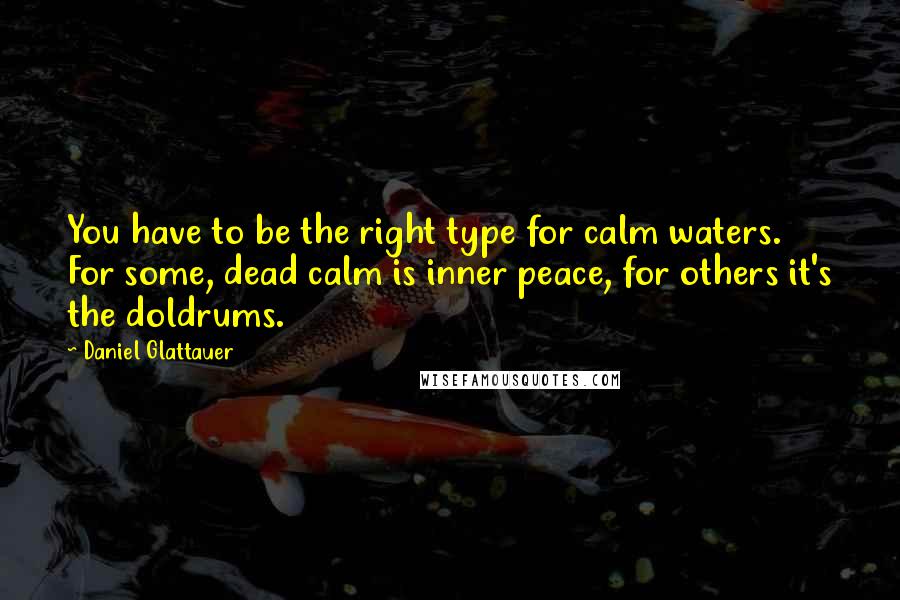 Daniel Glattauer Quotes: You have to be the right type for calm waters. For some, dead calm is inner peace, for others it's the doldrums.
