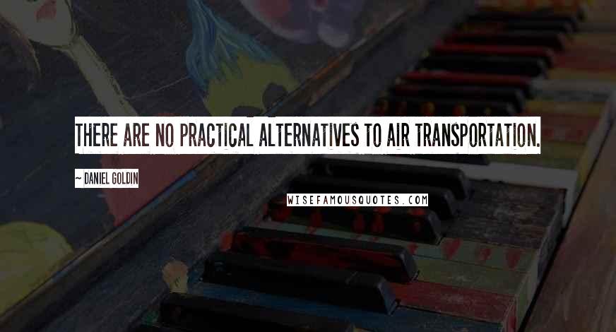 Daniel Goldin Quotes: There are no practical alternatives to air transportation.