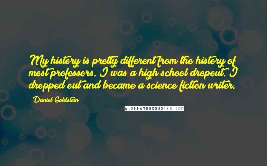 Daniel Goldstein Quotes: My history is pretty different from the history of most professors. I was a high school dropout. I dropped out and became a science fiction writer.