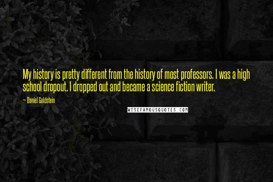 Daniel Goldstein Quotes: My history is pretty different from the history of most professors. I was a high school dropout. I dropped out and became a science fiction writer.