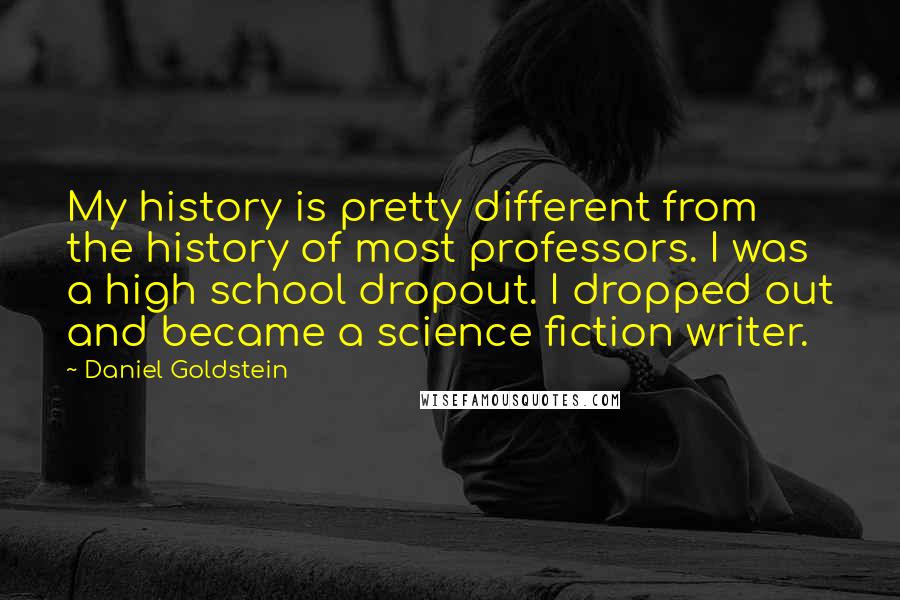 Daniel Goldstein Quotes: My history is pretty different from the history of most professors. I was a high school dropout. I dropped out and became a science fiction writer.