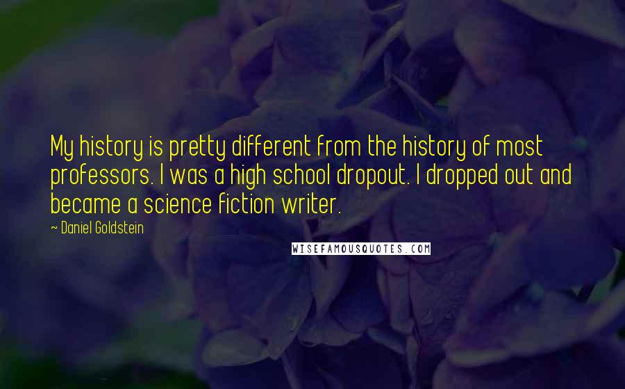 Daniel Goldstein Quotes: My history is pretty different from the history of most professors. I was a high school dropout. I dropped out and became a science fiction writer.