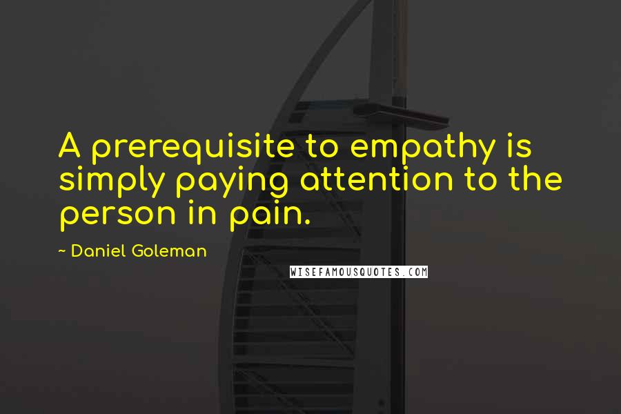 Daniel Goleman Quotes: A prerequisite to empathy is simply paying attention to the person in pain.