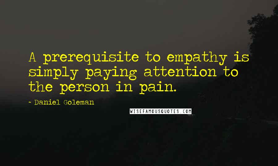 Daniel Goleman Quotes: A prerequisite to empathy is simply paying attention to the person in pain.