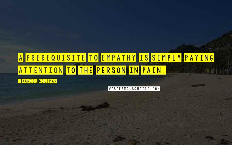 Daniel Goleman Quotes: A prerequisite to empathy is simply paying attention to the person in pain.