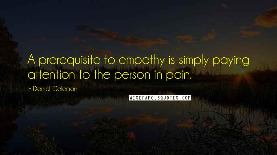 Daniel Goleman Quotes: A prerequisite to empathy is simply paying attention to the person in pain.