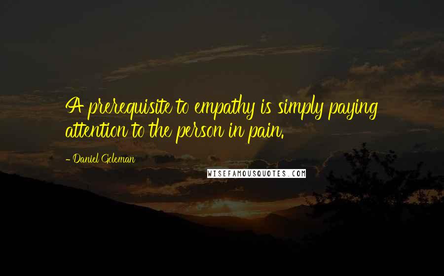 Daniel Goleman Quotes: A prerequisite to empathy is simply paying attention to the person in pain.