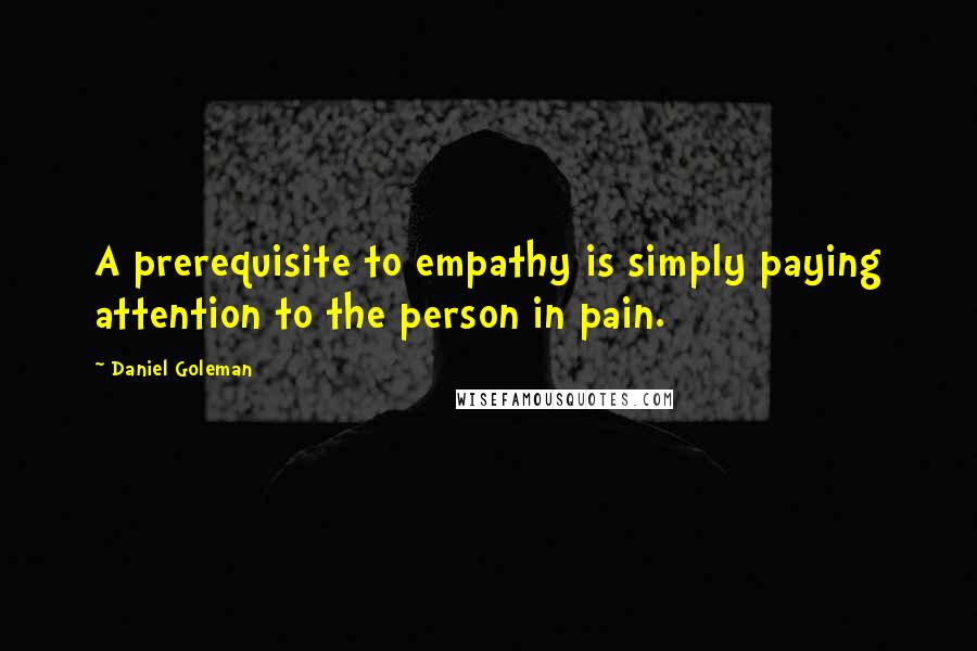 Daniel Goleman Quotes: A prerequisite to empathy is simply paying attention to the person in pain.