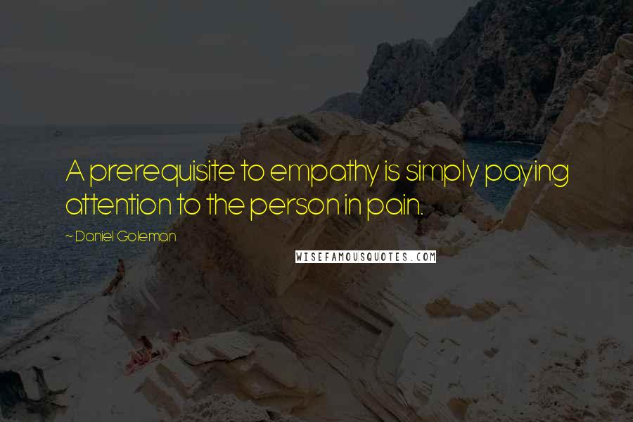 Daniel Goleman Quotes: A prerequisite to empathy is simply paying attention to the person in pain.