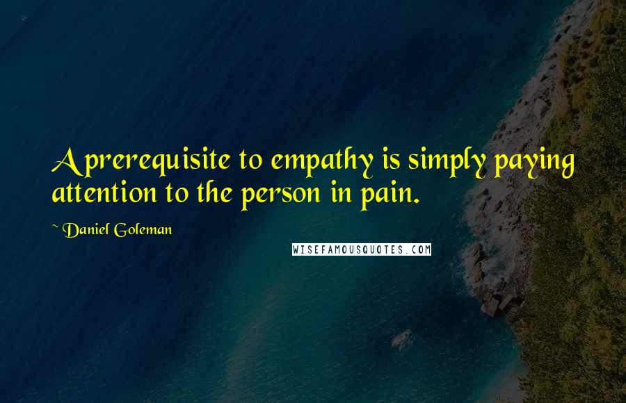 Daniel Goleman Quotes: A prerequisite to empathy is simply paying attention to the person in pain.
