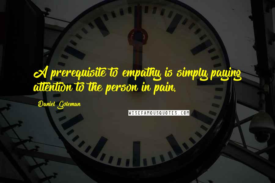 Daniel Goleman Quotes: A prerequisite to empathy is simply paying attention to the person in pain.