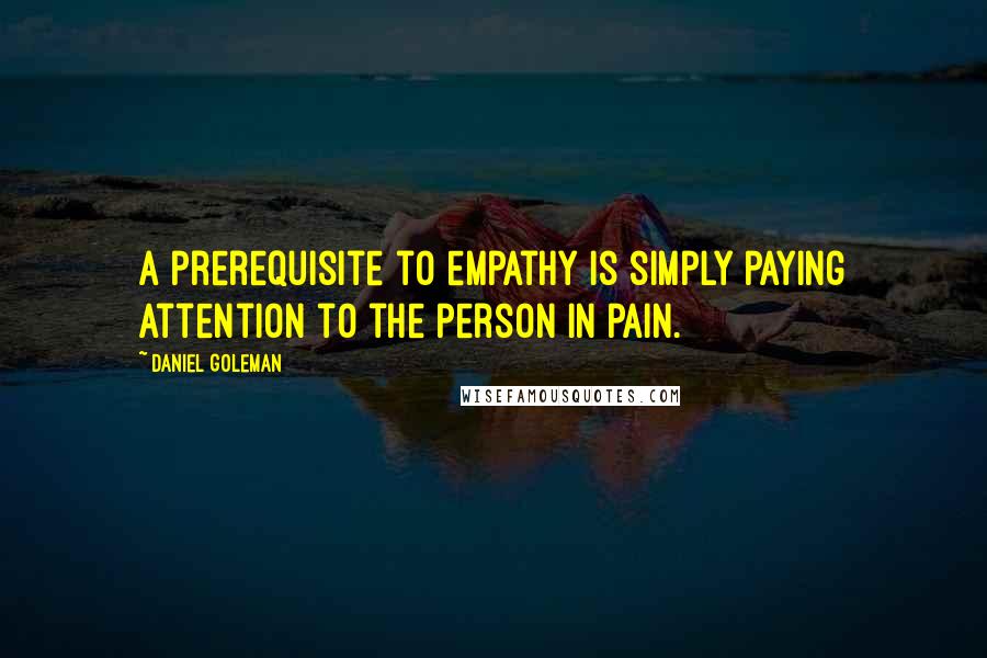 Daniel Goleman Quotes: A prerequisite to empathy is simply paying attention to the person in pain.