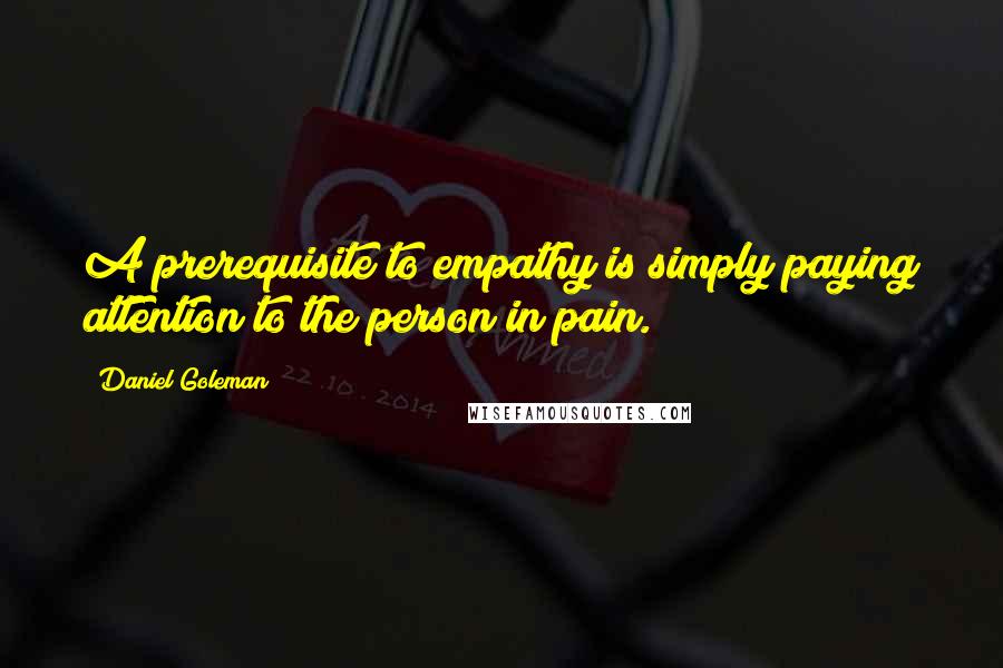 Daniel Goleman Quotes: A prerequisite to empathy is simply paying attention to the person in pain.