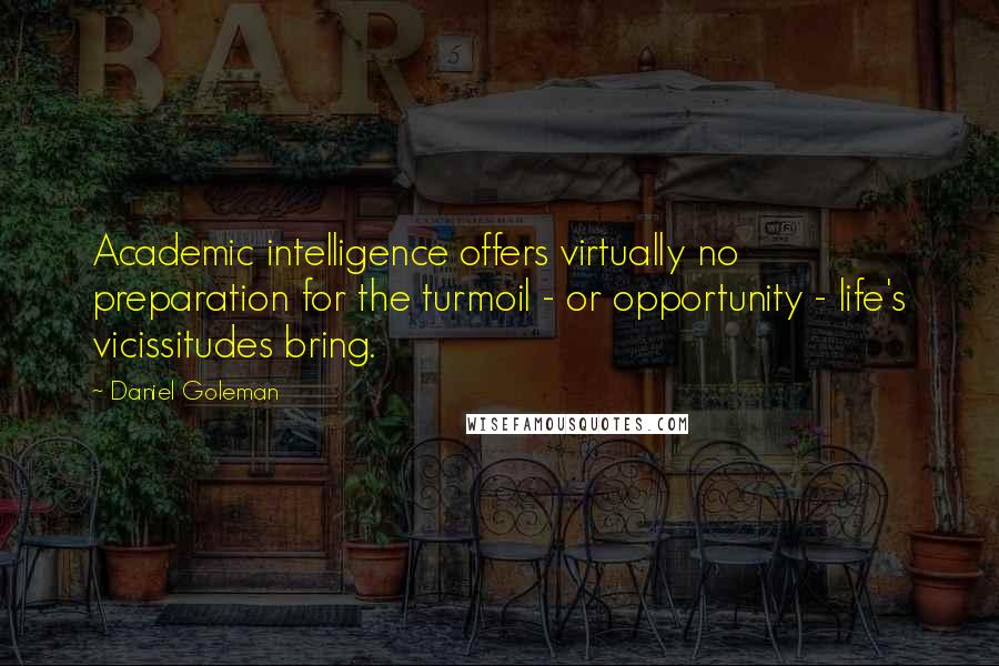 Daniel Goleman Quotes: Academic intelligence offers virtually no preparation for the turmoil - or opportunity - life's vicissitudes bring.