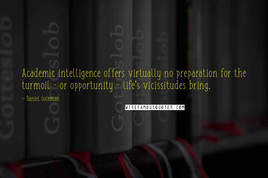 Daniel Goleman Quotes: Academic intelligence offers virtually no preparation for the turmoil - or opportunity - life's vicissitudes bring.