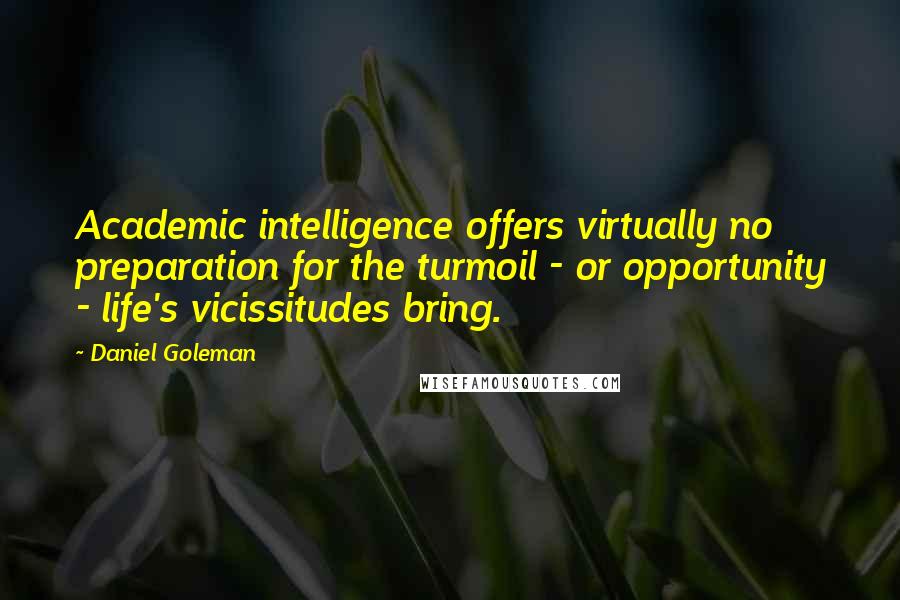 Daniel Goleman Quotes: Academic intelligence offers virtually no preparation for the turmoil - or opportunity - life's vicissitudes bring.