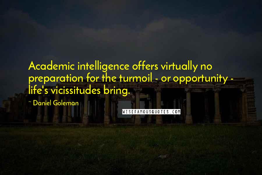 Daniel Goleman Quotes: Academic intelligence offers virtually no preparation for the turmoil - or opportunity - life's vicissitudes bring.